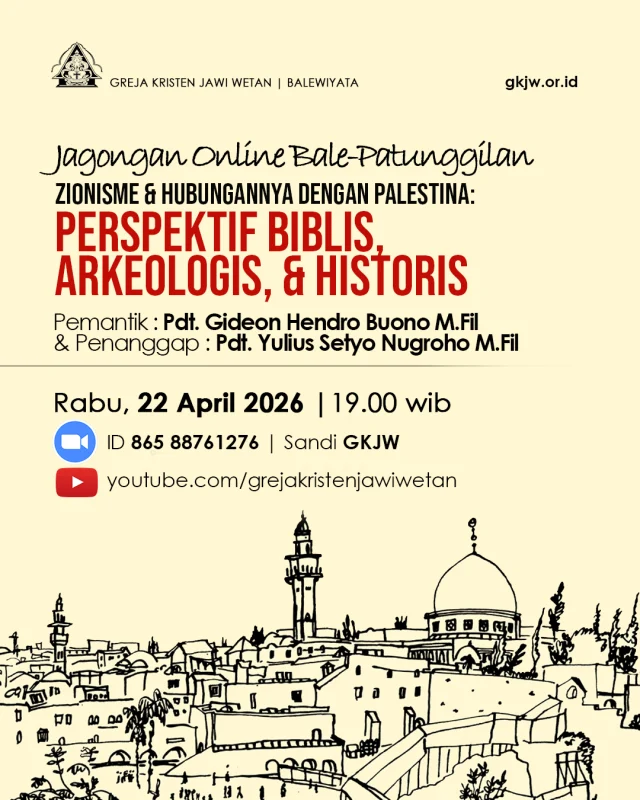 Dalam rangka merespons kondisi aktual terkait kondisi geopolitik pasca Amerika Serikat-Israel menggempur Iran, Balewiyata mengadakan serangkaian jagongan. 

Pasca jagongan onsite “bale-pawiyatan” yang mengulas peta geopolitik dan respons gereja, kini Balewiyata mengundang warga jemaat untuk terlibat dalam jagongan online “bale-patunggilan” yang akan mendedah Zionisme dan relasinya dengan Palestina: perspektif Biblis, Arkeologis, dan Historis. 

Pada: Rabu/22 April 2026 Pukul : 19.00 WIB. Dengan pemantik	: Pdt Gideon H. Buono. dan penanggap	: Pdt Yulius S. Nugroho

Diadakan secara online via zoom meeting: 
https://us02web.zoom.us/j/86588761276?pwd=WaaJXQXg0WjwbwwT1oh6dZWC8nLoY5

Meeting ID 865 8876 1276
Passcode: GKJW

Live di Kanal Youtube GKJW