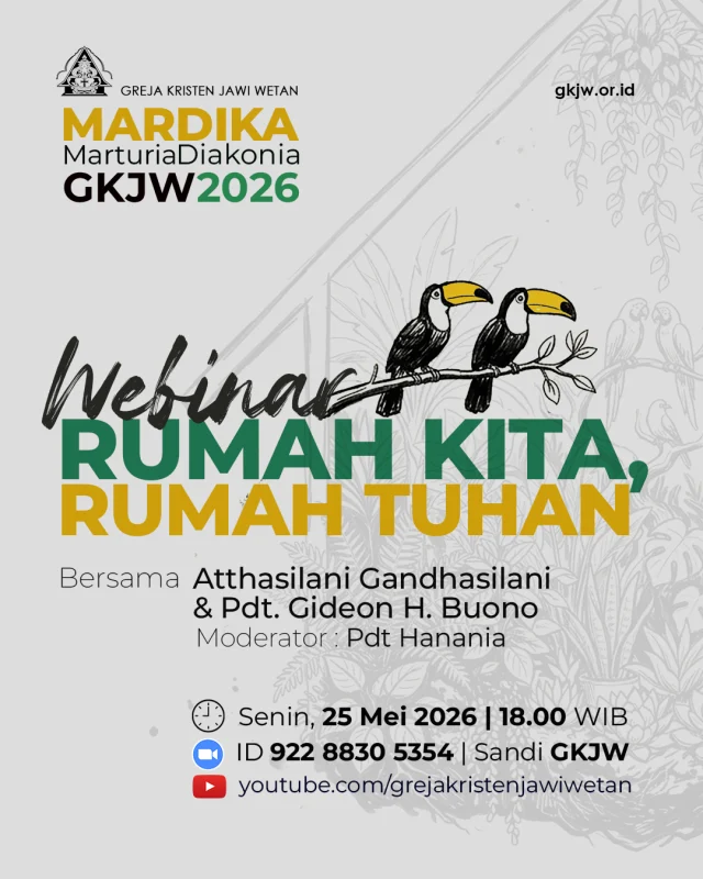 Bumi adalah rumah kita bersama, sekaligus Rumah Tuhan yang harus dijaga. Dalam rangkaian bulan MARDIKA (Marturia dan Diakonia) GKJW 2026, KAUM MA GKJW bersama Bidang Marturia dan Diakonia menginisiasi Webinar bertajuk RUMAH KITA, RUMAH TUHAN.

Diskusi lintas agama yang adem bersama Atthasilani Gandhasilani dan Pdt. Gideon H. Buono akan membahas tentang bagaimana kita maknai dan merawat bumi sebagai rumah bersama yang diberkati Tuhan dengan semangat kebersamaan interreligius.

Webinar Rumah Kita, Rumah Tuhan pada Senin, 25 Mei 2026 pukul 18.00 WIB dapat diikuti melalui Zoom Meeting 

https://zoom.us/j/92288305354?pwd=xgqa7yzGxA8oakG2i0D27MHuZ6WsBc.1

​Zoom ID: 922 8830 5354 
Sandi: GKJW

dan Live di kanal Youtube GKJW